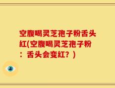空腹喝灵芝孢子粉舌头红(空腹喝灵芝孢子粉：舌头会变红？)