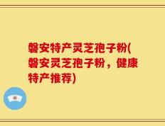 磐安特产灵芝孢子粉(磐安灵芝孢子粉，健康特产推荐)