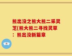 熊出没之熊大熊二采灵芝(熊大熊二寻找灵草：熊出没新篇章
