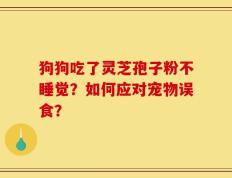 狗狗吃了灵芝孢子粉不睡觉？如何应对宠物误食？