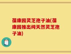葆康园灵芝孢子油(葆康园推出纯天然灵芝孢子油)