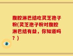 腹腔淋巴结吃灵芝孢子粉(灵芝孢子粉对腹腔淋巴结有益，你知道吗？)