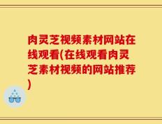 肉灵芝视频素材网站在线观看(在线观看肉灵芝素材视频的网站推荐)