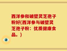 西洋参和破壁灵芝孢子粉好(西洋参与破壁灵芝孢子粉：优质健康食品。)