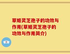 草姬灵芝孢子的功效与作用(草姬灵芝孢子的功效与作用简介)