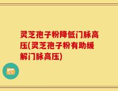 灵芝孢子粉降低门脉高压(灵芝孢子粉有助缓解门脉高压)