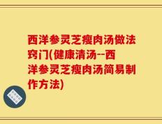 西洋参灵芝瘦肉汤做法窍门(健康清汤--西洋参灵芝瘦肉汤简易制作方法)