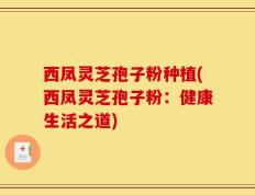 西凤灵芝孢子粉种植(西凤灵芝孢子粉：健康生活之道)