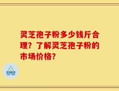 灵芝孢子粉多少钱斤合理？了解灵芝孢子粉的市场价格？