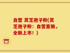 自营 灵芝孢子粉(灵芝孢子粉：自营直销，全新上市！)