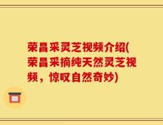 荣昌采灵芝视频介绍(荣昌采摘纯天然灵芝视频，惊叹自然奇妙)