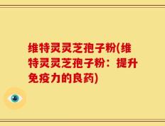 维特灵灵芝孢子粉(维特灵灵芝孢子粉：提升免疫力的良药)