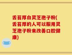 舌苔厚白灵芝孢子粉(舌苔厚的人可以服用灵芝孢子粉来改善口腔健康)