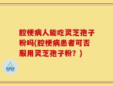 腔梗病人能吃灵芝孢子粉吗(腔梗病患者可否服用灵芝孢子粉？)
