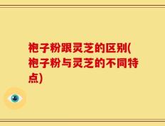 袍子粉跟灵芝的区别(袍子粉与灵芝的不同特点)