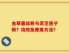 虫草菌丝粉与灵芝孢子粉？功效及使用方法？