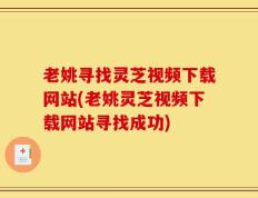 老姚寻找灵芝视频下载网站(老姚灵芝视频下载网站寻找成功)