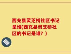 西充县灵芝桥社区书记是谁(西充县灵芝桥社区的书记是谁？)