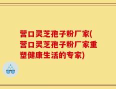 营口灵芝孢子粉厂家(营口灵芝孢子粉厂家重塑健康生活的专家)