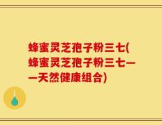 蜂蜜灵芝孢子粉三七(蜂蜜灵芝孢子粉三七——天然健康组合)