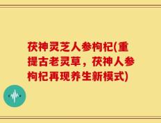 茯神灵芝人参枸杞(重提古老灵草，茯神人参枸杞再现养生新模式)