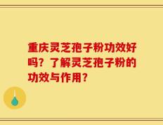 重庆灵芝孢子粉功效好吗？了解灵芝孢子粉的功效与作用？