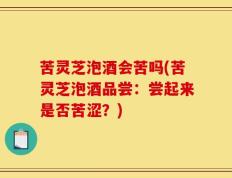 苦灵芝泡酒会苦吗(苦灵芝泡酒品尝：尝起来是否苦涩？)