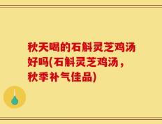秋天喝的石斛灵芝鸡汤好吗(石斛灵芝鸡汤，秋季补气佳品)