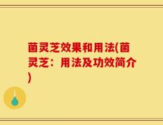 菌灵芝效果和用法(菌灵芝：用法及功效简介)