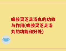 蜂胶灵芝足浴丸的功效与作用(蜂胶灵芝足浴丸的功能和好处)
