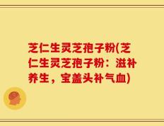 芝仁生灵芝孢子粉(芝仁生灵芝孢子粉：滋补养生，宝盖头补气血)