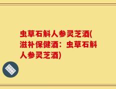 虫草石斛人参灵芝酒(滋补保健酒：虫草石斛人参灵芝酒)