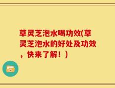 草灵芝泡水喝功效(草灵芝泡水的好处及功效，快来了解！)