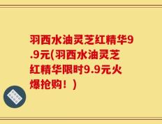 羽西水油灵芝红精华9.9元(羽西水油灵芝红精华限时9.9元火爆抢购！)