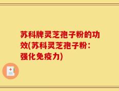 苏科牌灵芝孢子粉的功效(苏科灵芝孢子粉：强化免疫力)