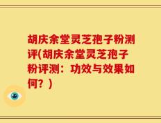 胡庆余堂灵芝孢子粉测评(胡庆余堂灵芝孢子粉评测：功效与效果如何？)