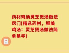 药材鸡汤灵芝煲汤做法窍门(精选药材，鲜美鸡汤：灵芝煲汤做法简单易学)