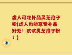 虚人可吃补品灵芝孢子粉(虚人也能享受补品好处！试试灵芝孢子粉！)