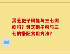 灵芝孢子粉能与三七同吃吗？灵芝孢子粉与三七的搭配食用方法？