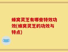 蜂窝灵芝有哪些特效功效(蜂窝灵芝的功效与特点)
