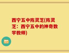 西宁五中陈灵芝(陈灵芝：西宁五中的神奇数学教师)