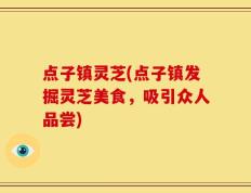 点子镇灵芝(点子镇发掘灵芝美食，吸引众人品尝)