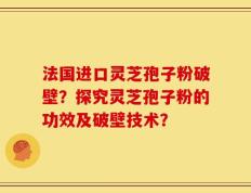 法国进口灵芝孢子粉破壁？探究灵芝孢子粉的功效及破壁技术？