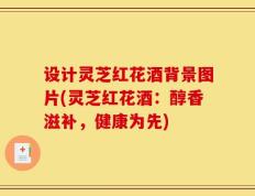 设计灵芝红花酒背景图片(灵芝红花酒：醇香滋补，健康为先)