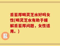 舌苔厚喝灵芝水好吗女性(喝灵芝水有助于缓解舌苔厚问题，女性适用。)