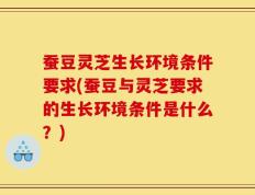蚕豆灵芝生长环境条件要求(蚕豆与灵芝要求的生长环境条件是什么？)