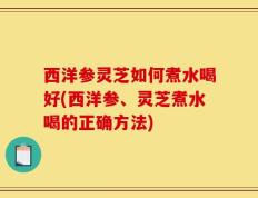 西洋参灵芝如何煮水喝好(西洋参、灵芝煮水喝的正确方法)