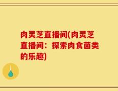 肉灵芝直播间(肉灵芝直播间：探索肉食菌类的乐趣)