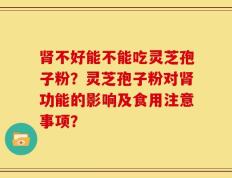 肾不好能不能吃灵芝孢子粉？灵芝孢子粉对肾功能的影响及食用注意事项？