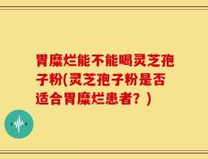 胃糜烂能不能喝灵芝孢子粉(灵芝孢子粉是否适合胃糜烂患者？)